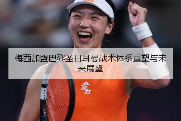 梅西加盟巴黎圣日耳曼战术体系重塑与未来展望