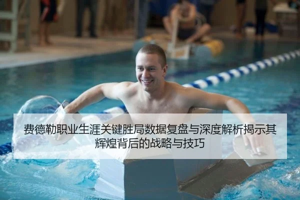 费德勒职业生涯关键胜局数据复盘与深度解析揭示其辉煌背后的战略与技巧