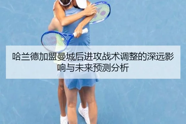 哈兰德加盟曼城后进攻战术调整的深远影响与未来预测分析