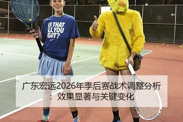 广东宏远2026年季后赛战术调整分析：效果显著与关键变化