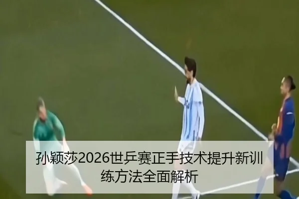 孙颖莎2026世乒赛正手技术提升新训练方法全面解析