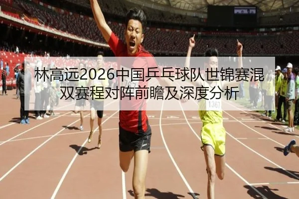 林高远2026中国乒乓球队世锦赛混双赛程对阵前瞻及深度分析
